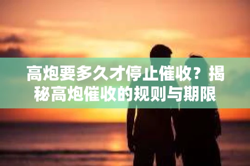 高炮要多久才停止催收？揭秘高炮催收的规则与期限