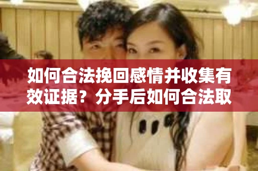 如何合法挽回感情并收集有效证据？分手后如何合法取证
