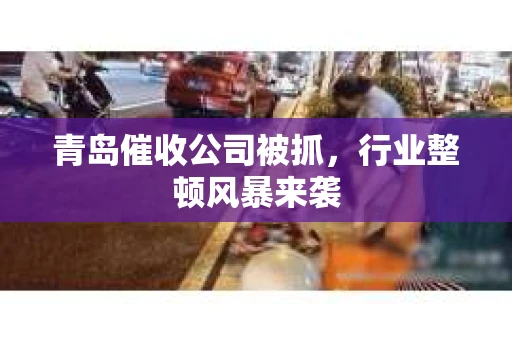 青岛催收公司被抓，行业整顿风暴来袭