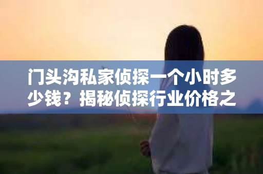 门头沟私家侦探一个小时多少钱？揭秘侦探行业价格之谜