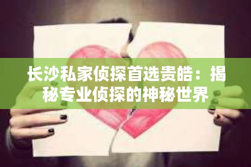长沙私家侦探首选贵皓：揭秘专业侦探的神秘世界