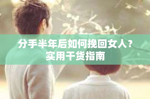 分手半年后如何挽回女人？实用干货指南