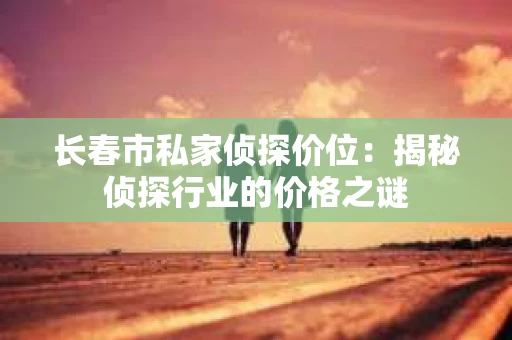 长春市私家侦探价位：揭秘侦探行业的价格之谜