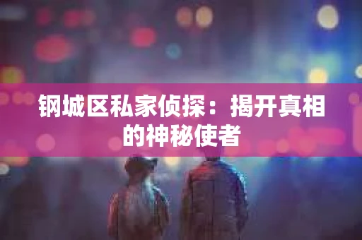 钢城区私家侦探：揭开真相的神秘使者