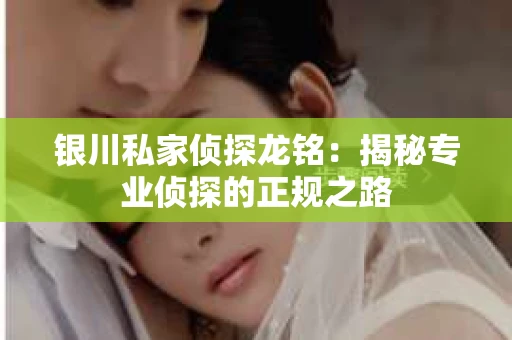 银川私家侦探龙铭：揭秘专业侦探的正规之路