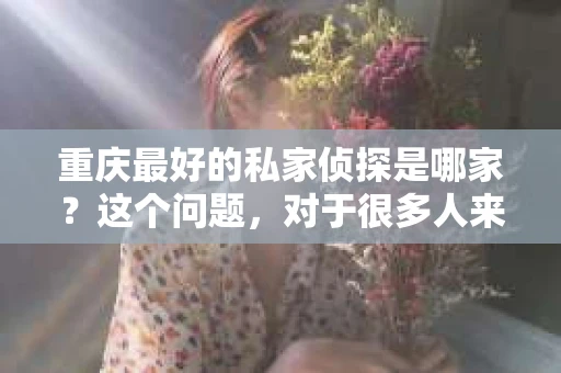 重庆最好的私家侦探是哪家？这个问题，对于很多人来说，可能是一个出于无奈的选择。在这个快节奏的社会，有些人可能因为婚姻、家庭、工作等原因，需要寻求私家侦探的帮助。那么，在重庆，哪家私家侦探是众人眼中的佼佼者呢？今天，我就来和大家聊聊这个话题。