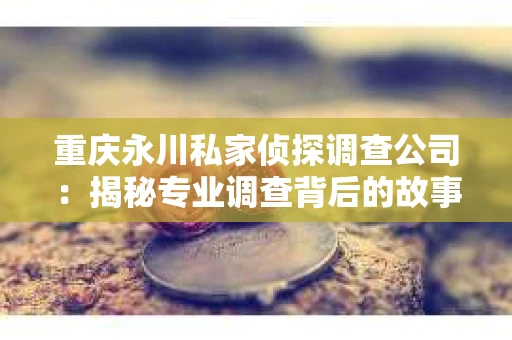 重庆永川私家侦探调查公司：揭秘专业调查背后的故事