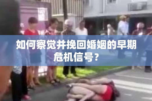如何察觉并挽回婚姻的早期危机信号? 如何察觉并挽回婚姻的早期危机信号?