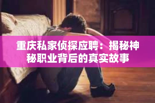 重庆私家侦探应聘：揭秘神秘职业背后的真实故事
