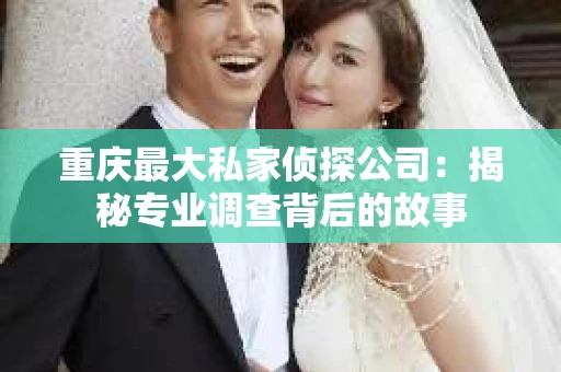重庆最大私家侦探公司：揭秘专业调查背后的故事