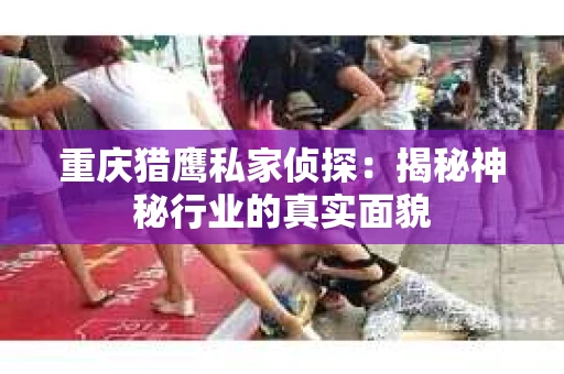重庆猎鹰私家侦探：揭秘神秘行业的真实面貌