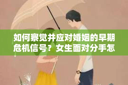如何察觉并应对婚姻的早期危机信号?女生面对分手怎么办? 如何察觉并应对婚姻的早期危机信号?女生面对分手怎么办?