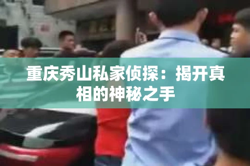 重庆秀山私家侦探：揭开真相的神秘之手