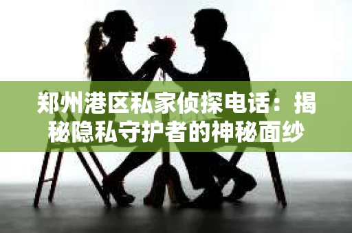 郑州港区私家侦探电话：揭秘隐私守护者的神秘面纱