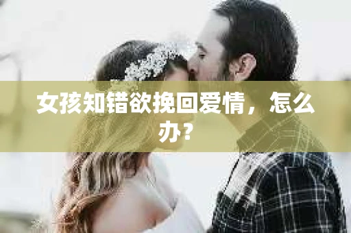 女孩知错欲挽回爱情，怎么办？