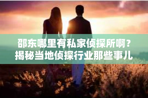 邵东哪里有私家侦探所啊？揭秘当地侦探行业那些事儿