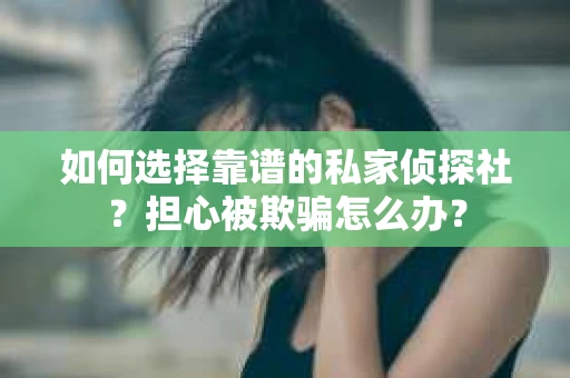 如何选择靠谱的私家侦探社？担心被欺骗怎么办？