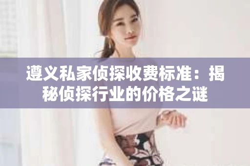 遵义私家侦探收费标准：揭秘侦探行业的价格之谜