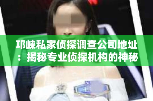邛崃私家侦探调查公司地址：揭秘专业侦探机构的神秘面纱