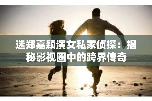 迷郑嘉颖演女私家侦探：揭秘影视圈中的跨界传奇