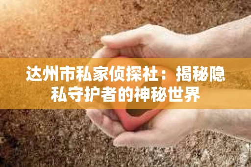 达州市私家侦探社：揭秘隐私守护者的神秘世界