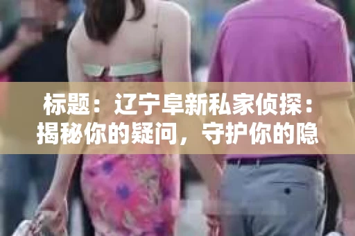 标题：辽宁阜新私家侦探：揭秘你的疑问，守护你的隐私