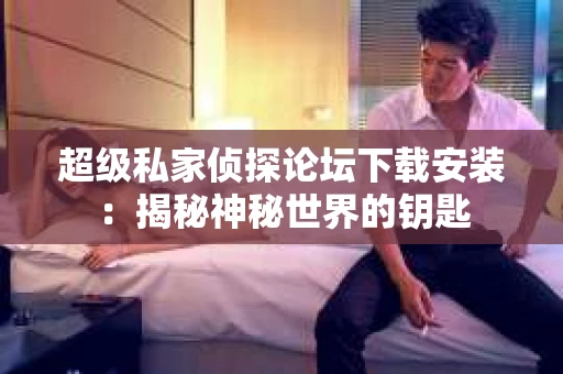 超级私家侦探论坛下载安装：揭秘神秘世界的钥匙