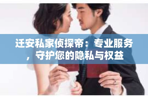 迁安私家侦探帝：专业服务，守护您的隐私与权益