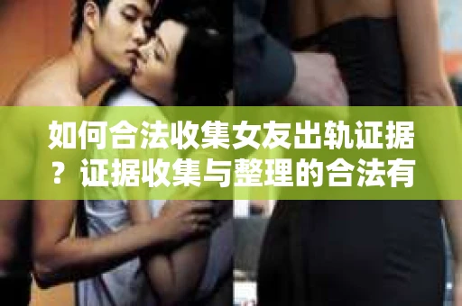 如何合法收集女友出轨证据？证据收集与整理的合法有效策略