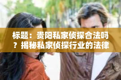 标题：贵阳私家侦探合法吗？揭秘私家侦探行业的法律边界