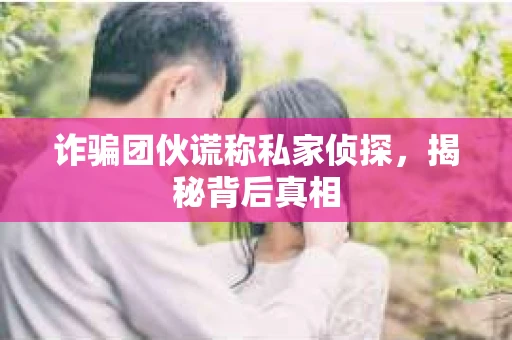 诈骗团伙谎称私家侦探，揭秘背后真相