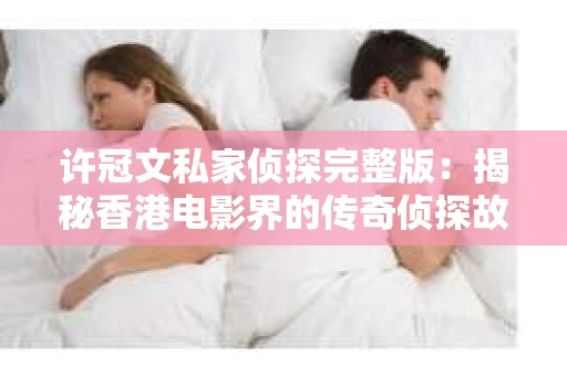 许冠文私家侦探完整版：揭秘香港电影界的传奇侦探故事