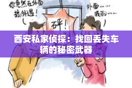 西安私家侦探：找回丢失车辆的秘密武器