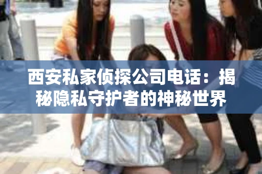 西安私家侦探公司电话：揭秘隐私守护者的神秘世界