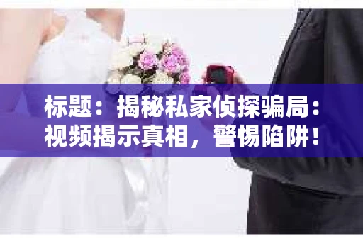 标题：揭秘私家侦探骗局：视频揭示真相，警惕陷阱！