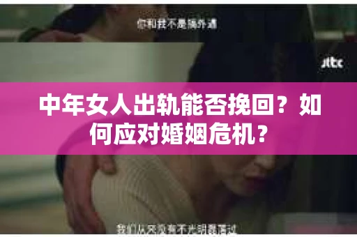 中年女人出轨能否挽回？如何应对婚姻危机？