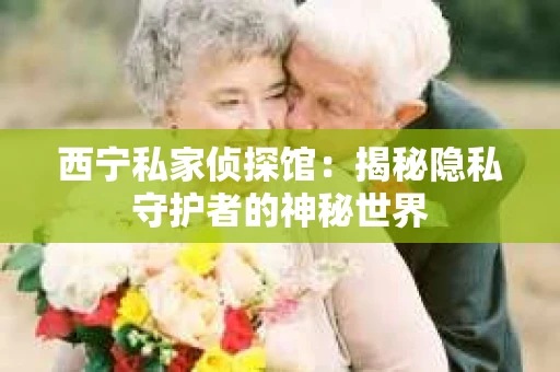 西宁私家侦探馆：揭秘隐私守护者的神秘世界