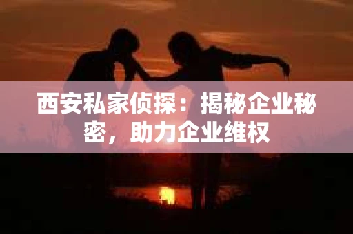 西安私家侦探:揭秘企业秘密,助力企业维权 西安私家侦探:揭秘企业秘密,助力企业维权