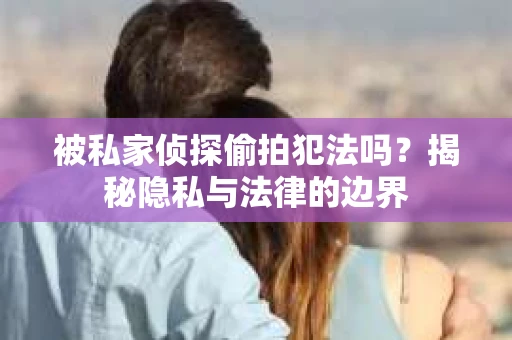 被私家侦探偷拍犯法吗？揭秘隐私与法律的边界