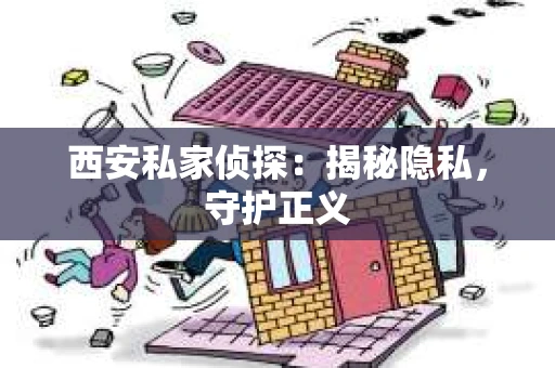 西安私家侦探：揭秘隐私，守护正义