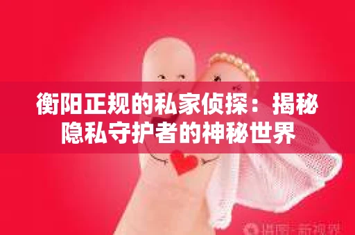 衡阳正规的私家侦探：揭秘隐私守护者的神秘世界