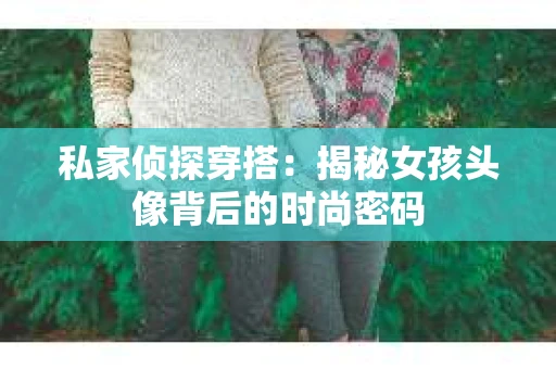 私家侦探穿搭：揭秘女孩头像背后的时尚密码