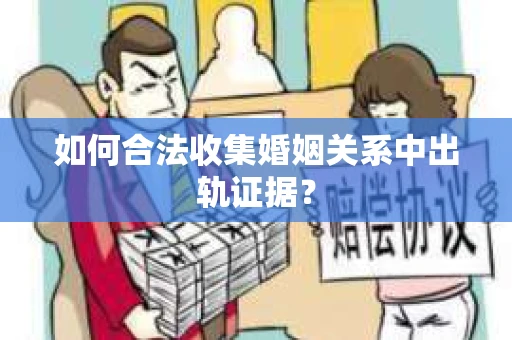 如何合法收集婚姻关系中出轨证据？
