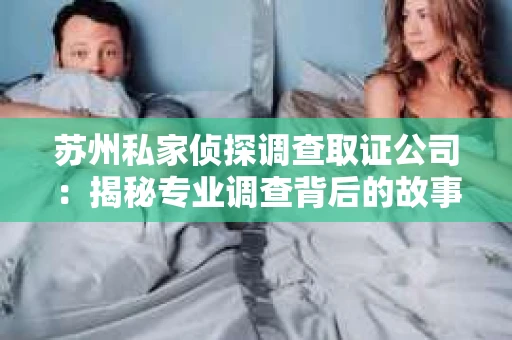 苏州私家侦探调查取证公司：揭秘专业调查背后的故事