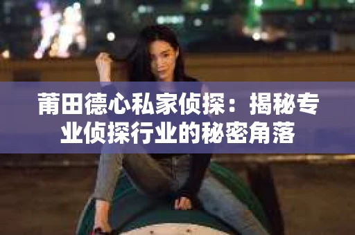莆田德心私家侦探：揭秘专业侦探行业的秘密角落