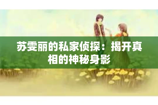 苏雯丽的私家侦探：揭开真相的神秘身影