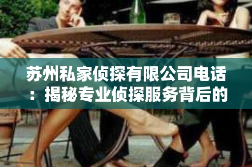 苏州私家侦探有限公司电话：揭秘专业侦探服务背后的故事