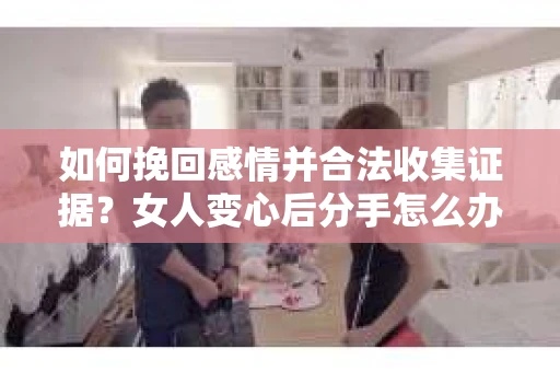 如何挽回感情并合法收集证据？女人变心后分手怎么办？