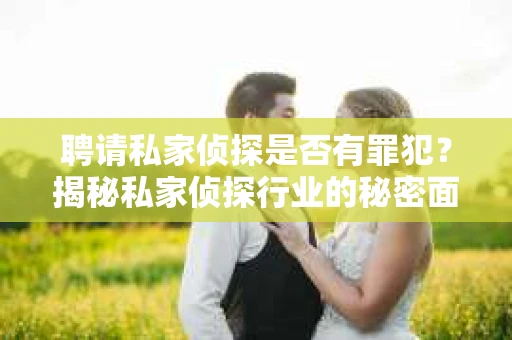 聘请私家侦探是否有罪犯？揭秘私家侦探行业的秘密面纱