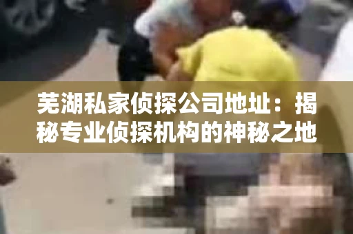 芜湖私家侦探公司地址：揭秘专业侦探机构的神秘之地